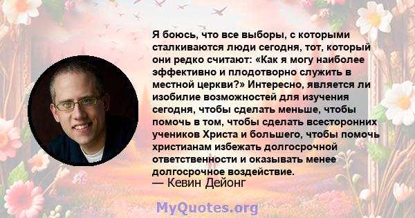 Я боюсь, что все выборы, с которыми сталкиваются люди сегодня, тот, который они редко считают: «Как я могу наиболее эффективно и плодотворно служить в местной церкви?» Интересно, является ли изобилие возможностей для