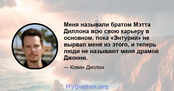 Меня называли братом Мэтта Диллона всю свою карьеру в основном, пока «Энтурий» не вырвал меня из этого, и теперь люди не называют меня драмой Джонни.