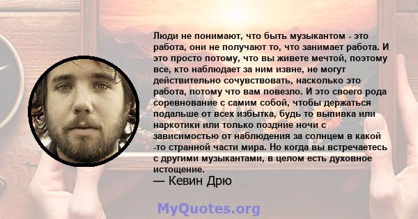 Люди не понимают, что быть музыкантом - это работа, они не получают то, что занимает работа. И это просто потому, что вы живете мечтой, поэтому все, кто наблюдает за ним извне, не могут действительно сочувствовать,