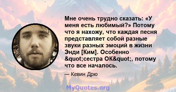 Мне очень трудно сказать: «У меня есть любимый?» Потому что я нахожу, что каждая песня представляет собой разные звуки разных эмоций в жизни Энди [Ким]. Особенно "сестра ОК", потому что все началось.