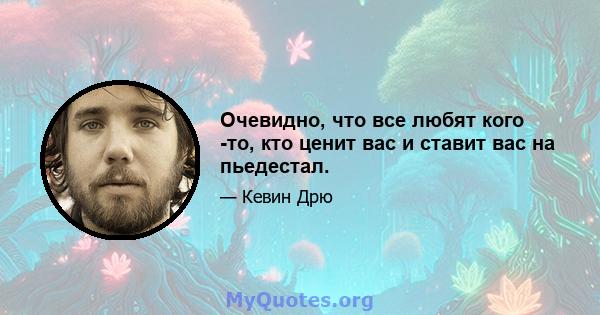 Очевидно, что все любят кого -то, кто ценит вас и ставит вас на пьедестал.