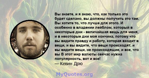 Вы знаете, и я знаю, что, как только это будет сделано, вы должны получить это там. Вы хотите то, что лучше для этого. И особенно в владении лейблом, который в некоторые дни - величайшая вещь для меня, и в некоторые дни 