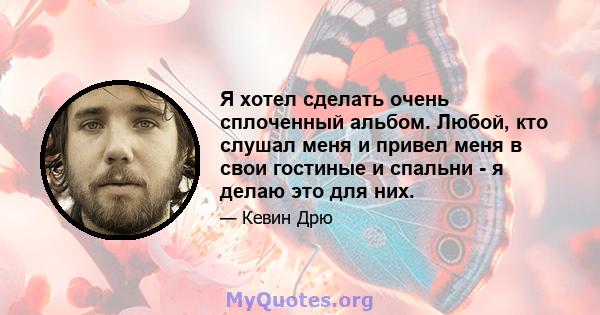 Я хотел сделать очень сплоченный альбом. Любой, кто слушал меня и привел меня в свои гостиные и спальни - я делаю это для них.