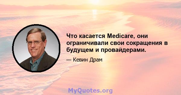 Что касается Medicare, они ограничивали свои сокращения в будущем и провайдерами.