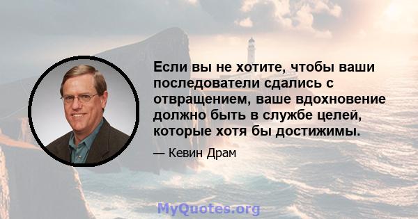 Если вы не хотите, чтобы ваши последователи сдались с отвращением, ваше вдохновение должно быть в службе целей, которые хотя бы достижимы.