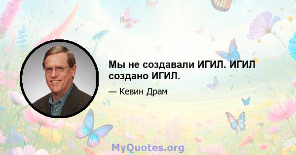 Мы не создавали ИГИЛ. ИГИЛ создано ИГИЛ.