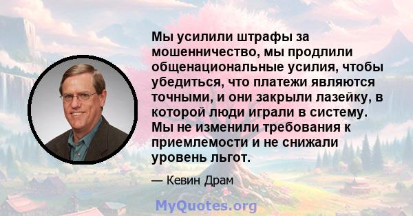 Мы усилили штрафы за мошенничество, мы продлили общенациональные усилия, чтобы убедиться, что платежи являются точными, и они закрыли лазейку, в которой люди играли в систему. Мы не изменили требования к приемлемости и