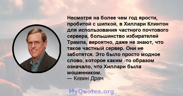 Несмотря на более чем год ярости, пробитой с шипкой, в Хиллари Клинтон для использования частного почтового сервера, большинство избирателей Трампа, вероятно, даже не знают, что такое частный сервер. Они не заботятся.