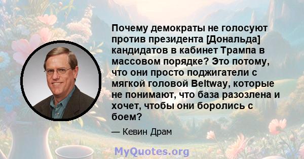 Почему демократы не голосуют против президента [Дональда] кандидатов в кабинет Трампа в массовом порядке? Это потому, что они просто поджигатели с мягкой головой Beltway, которые не понимают, что база разозлена и хочет, 