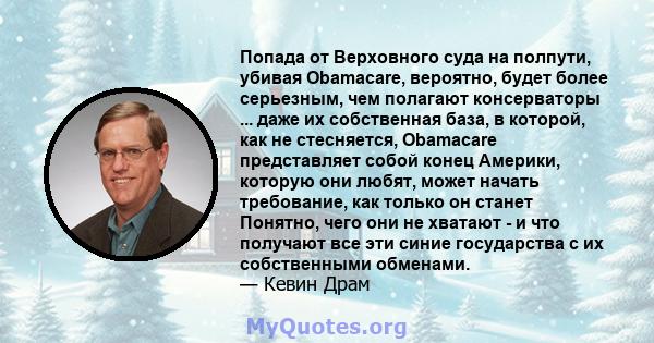 Попада от Верховного суда на полпути, убивая Obamacare, вероятно, будет более серьезным, чем полагают консерваторы ... даже их собственная база, в которой, как не стесняется, Obamacare представляет собой конец Америки,