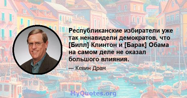 Республиканские избиратели уже так ненавидели демократов, что [Билл] Клинтон и [Барак] Обама на самом деле не оказал большого влияния.