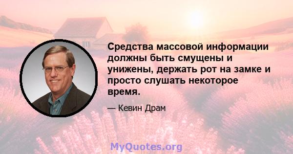 Средства массовой информации должны быть смущены и унижены, держать рот на замке и просто слушать некоторое время.