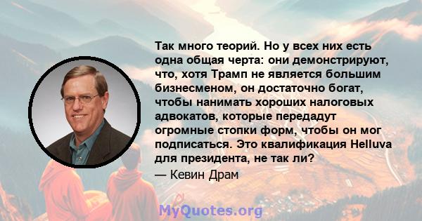 Так много теорий. Но у всех них есть одна общая черта: они демонстрируют, что, хотя Трамп не является большим бизнесменом, он достаточно богат, чтобы нанимать хороших налоговых адвокатов, которые передадут огромные