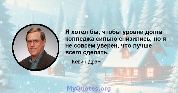 Я хотел бы, чтобы уровни долга колледжа сильно снизились, но я не совсем уверен, что лучше всего сделать.