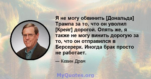 Я не могу обвинить [Дональда] Трампа за то, что он уволил [Крейг] дорогой. Опять же, я также не могу винить дорогую за то, что он отправился в Берсерерк. Иногда брак просто не работает.