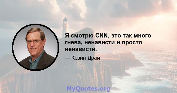 Я смотрю CNN, это так много гнева, ненависти и просто ненависти.