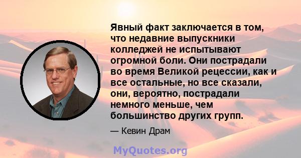 Явный факт заключается в том, что недавние выпускники колледжей не испытывают огромной боли. Они пострадали во время Великой рецессии, как и все остальные, но все сказали, они, вероятно, пострадали немного меньше, чем