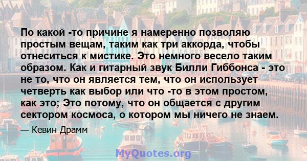 По какой -то причине я намеренно позволяю простым вещам, таким как три аккорда, чтобы отнеситься к мистике. Это немного весело таким образом. Как и гитарный звук Билли Гиббонса - это не то, что он является тем, что он