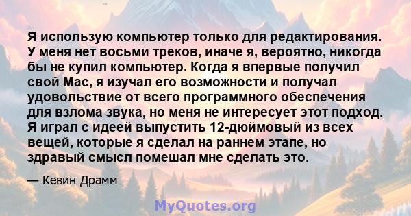 Я использую компьютер только для редактирования. У меня нет восьми треков, иначе я, вероятно, никогда бы не купил компьютер. Когда я впервые получил свой Mac, я изучал его возможности и получал удовольствие от всего