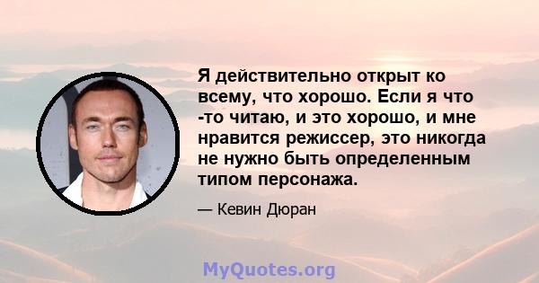 Я действительно открыт ко всему, что хорошо. Если я что -то читаю, и это хорошо, и мне нравится режиссер, это никогда не нужно быть определенным типом персонажа.