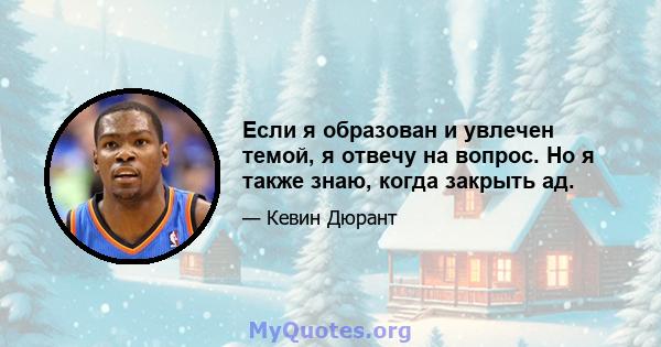 Если я образован и увлечен темой, я отвечу на вопрос. Но я также знаю, когда закрыть ад.