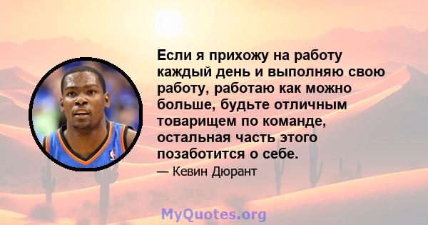 Если я прихожу на работу каждый день и выполняю свою работу, работаю как можно больше, будьте отличным товарищем по команде, остальная часть этого позаботится о себе.