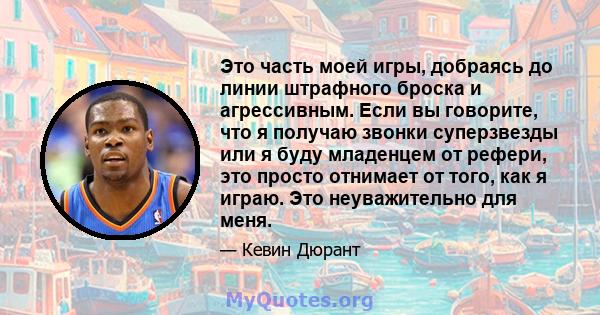 Это часть моей игры, добраясь до линии штрафного броска и агрессивным. Если вы говорите, что я получаю звонки суперзвезды или я буду младенцем от рефери, это просто отнимает от того, как я играю. Это неуважительно для