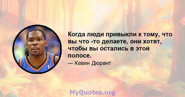 Когда люди привыкли к тому, что вы что -то делаете, они хотят, чтобы вы остались в этой полосе.