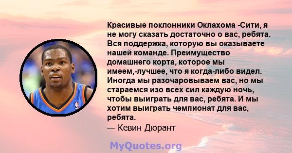 Красивые поклонники Оклахома -Сити, я не могу сказать достаточно о вас, ребята. Вся поддержка, которую вы оказываете нашей команде. Преимущество домашнего корта, которое мы имеем,-лучшее, что я когда-либо видел. Иногда