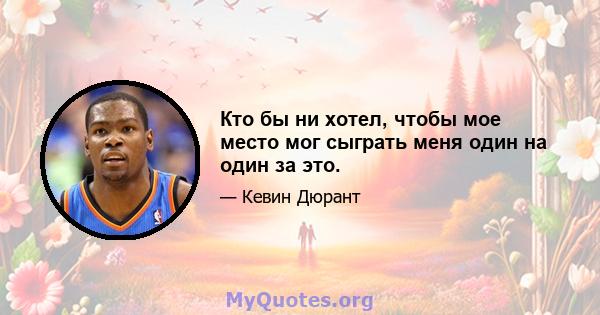 Кто бы ни хотел, чтобы мое место мог сыграть меня один на один за это.