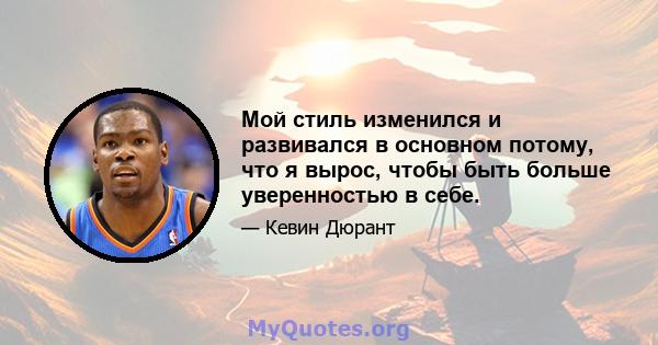 Мой стиль изменился и развивался в основном потому, что я вырос, чтобы быть больше уверенностью в себе.