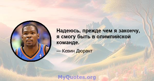 Надеюсь, прежде чем я закончу, я смогу быть в олимпийской команде.