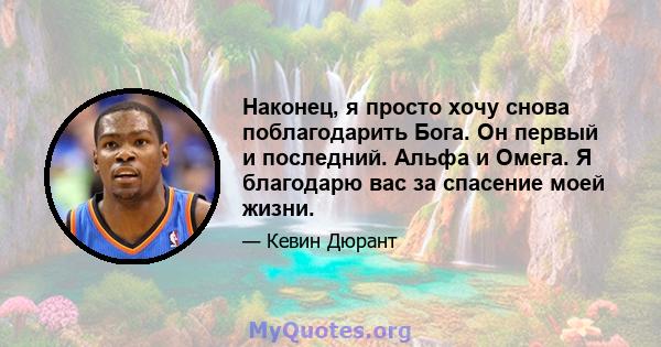 Наконец, я просто хочу снова поблагодарить Бога. Он первый и последний. Альфа и Омега. Я благодарю вас за спасение моей жизни.