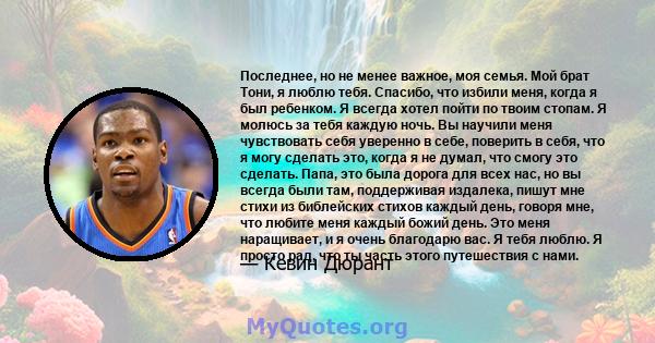 Последнее, но не менее важное, моя семья. Мой брат Тони, я люблю тебя. Спасибо, что избили меня, когда я был ребенком. Я всегда хотел пойти по твоим стопам. Я молюсь за тебя каждую ночь. Вы научили меня чувствовать себя 