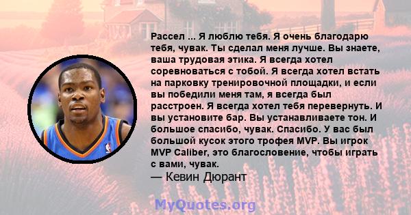 Рассел ... Я люблю тебя. Я очень благодарю тебя, чувак. Ты сделал меня лучше. Вы знаете, ваша трудовая этика. Я всегда хотел соревноваться с тобой. Я всегда хотел встать на парковку тренировочной площадки, и если вы