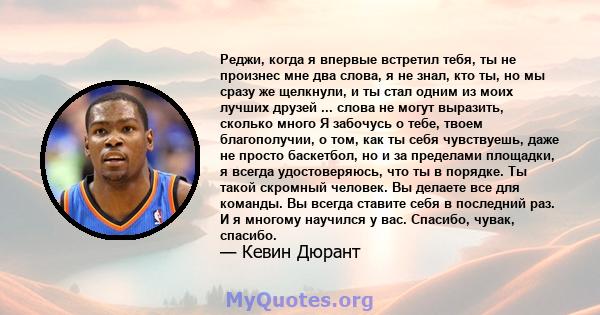 Реджи, когда я впервые встретил тебя, ты не произнес мне два слова, я не знал, кто ты, но мы сразу же щелкнули, и ты стал одним из моих лучших друзей ... слова не могут выразить, сколько много Я забочусь о тебе, твоем