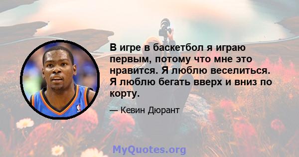 В игре в баскетбол я играю первым, потому что мне это нравится. Я люблю веселиться. Я люблю бегать вверх и вниз по корту.