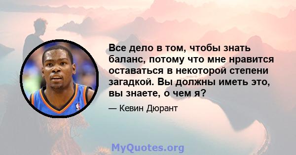 Все дело в том, чтобы знать баланс, потому что мне нравится оставаться в некоторой степени загадкой. Вы должны иметь это, вы знаете, о чем я?