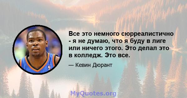 Все это немного сюрреалистично - я не думаю, что я буду в лиге или ничего этого. Это делал это в колледж. Это все.