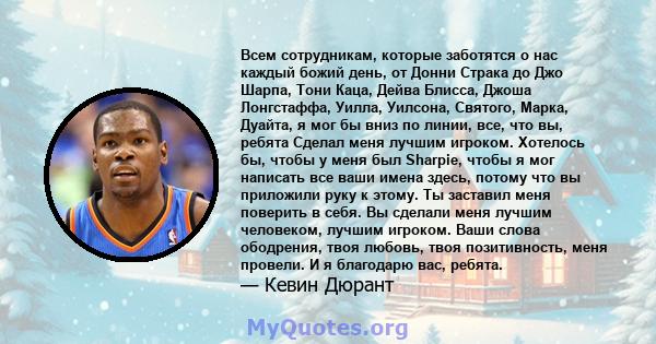 Всем сотрудникам, которые заботятся о нас каждый божий день, от Донни Страка до Джо Шарпа, Тони Каца, Дейва Блисса, Джоша Лонгстаффа, Уилла, Уилсона, Святого, Марка, Дуайта, я мог бы вниз по линии, все, что вы, ребята