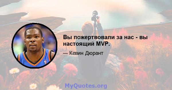 Вы пожертвовали за нас - вы настоящий MVP.