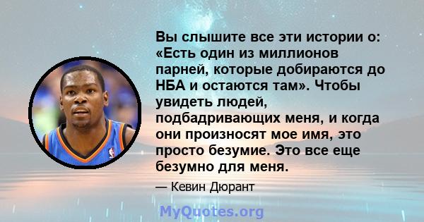 Вы слышите все эти истории о: «Есть один из миллионов парней, которые добираются до НБА и остаются там». Чтобы увидеть людей, подбадривающих меня, и когда они произносят мое имя, это просто безумие. Это все еще безумно