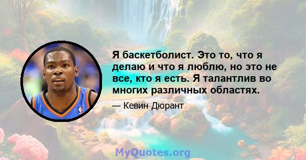 Я баскетболист. Это то, что я делаю и что я люблю, но это не все, кто я есть. Я талантлив во многих различных областях.