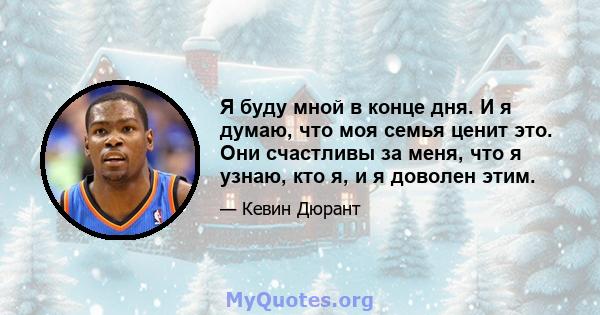 Я буду мной в конце дня. И я думаю, что моя семья ценит это. Они счастливы за меня, что я узнаю, кто я, и я доволен этим.