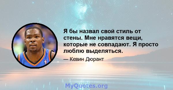 Я бы назвал свой стиль от стены. Мне нравятся вещи, которые не совпадают. Я просто люблю выделяться.