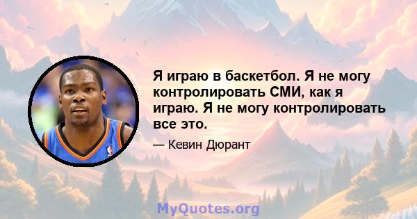 Я играю в баскетбол. Я не могу контролировать СМИ, как я играю. Я не могу контролировать все это.