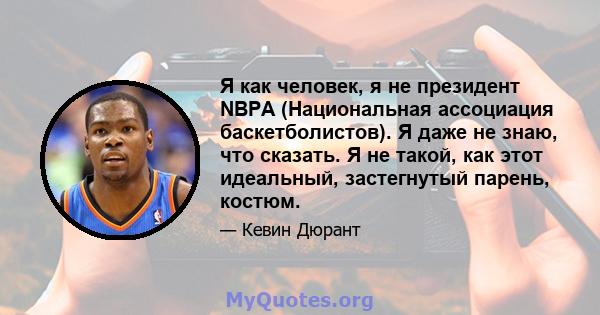 Я как человек, я не президент NBPA (Национальная ассоциация баскетболистов). Я даже не знаю, что сказать. Я не такой, как этот идеальный, застегнутый парень, костюм.