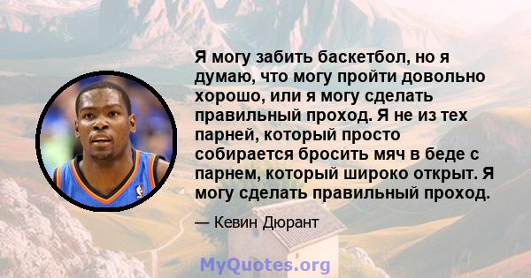 Я могу забить баскетбол, но я думаю, что могу пройти довольно хорошо, или я могу сделать правильный проход. Я не из тех парней, который просто собирается бросить мяч в беде с парнем, который широко открыт. Я могу