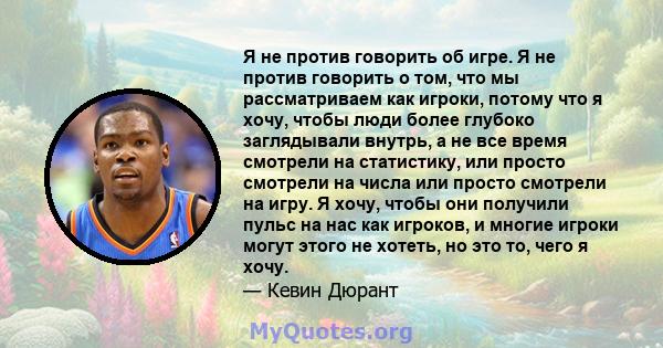 Я не против говорить об игре. Я не против говорить о том, что мы рассматриваем как игроки, потому что я хочу, чтобы люди более глубоко заглядывали внутрь, а не все время смотрели на статистику, или просто смотрели на