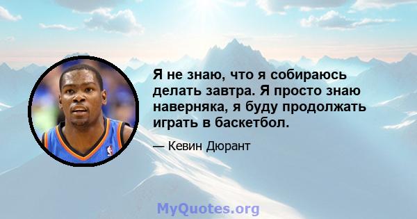 Я не знаю, что я собираюсь делать завтра. Я просто знаю наверняка, я буду продолжать играть в баскетбол.